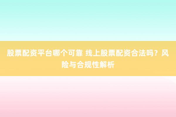 股票配资平台哪个可靠 线上股票配资合法吗？风险与合规性解析