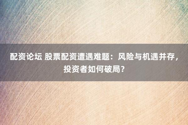 配资论坛 股票配资遭遇难题：风险与机遇并存，投资者如何破局？