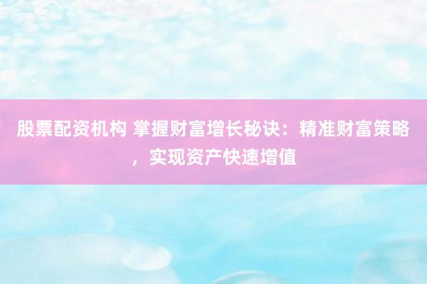 股票配资机构 掌握财富增长秘诀：精准财富策略，实现资产快速增值