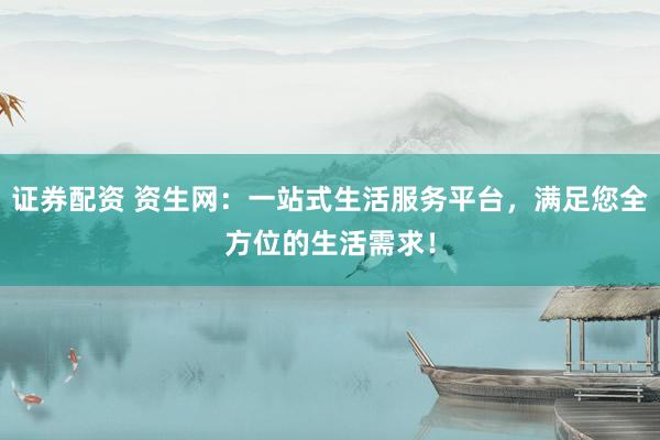 证券配资 资生网：一站式生活服务平台，满足您全方位的生活需求！