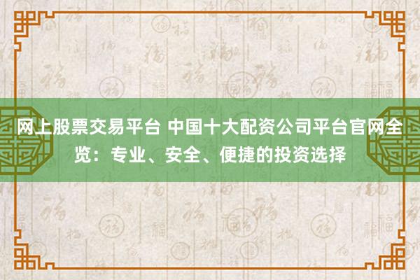网上股票交易平台 中国十大配资公司平台官网全览：专业、安全、便捷的投资选择
