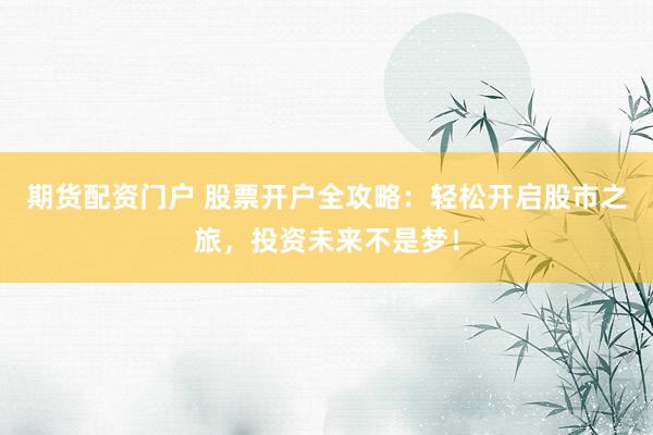 期货配资门户 股票开户全攻略：轻松开启股市之旅，投资未来不是梦！