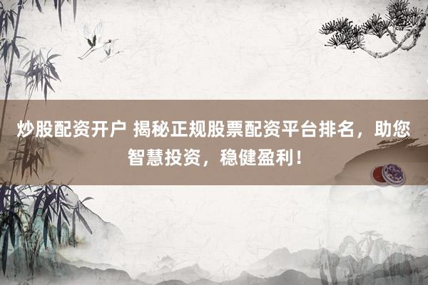 炒股配资开户 揭秘正规股票配资平台排名，助您智慧投资，稳健盈利！