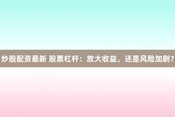 炒股配资最新 股票杠杆：放大收益，还是风险加剧？