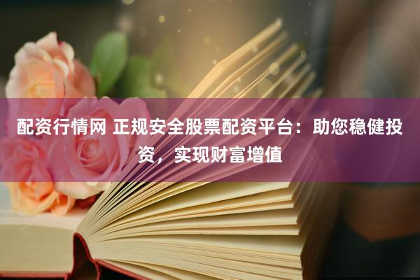 配资行情网 正规安全股票配资平台：助您稳健投资，实现财富增值