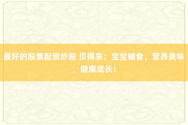 最好的股票配资炒股 贝得来：宝宝辅食，营养美味，健康成长！