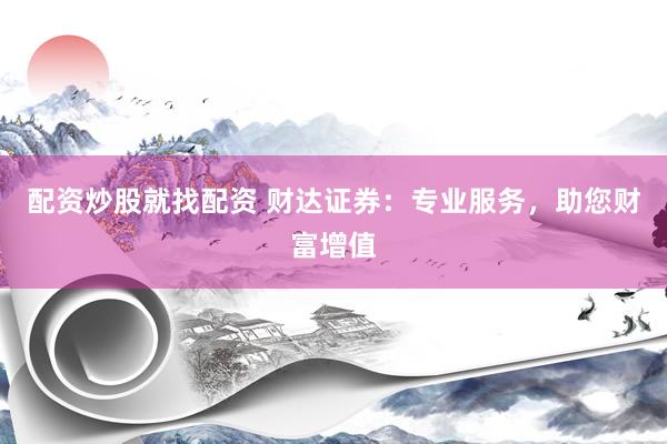 配资炒股就找配资 财达证券：专业服务，助您财富增值