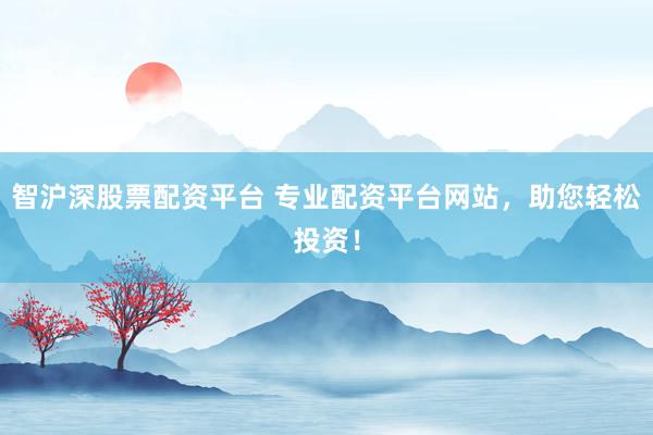 智沪深股票配资平台 专业配资平台网站，助您轻松投资！