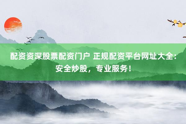 配资资深股票配资门户 正规配资平台网址大全：安全炒股，专业服务！