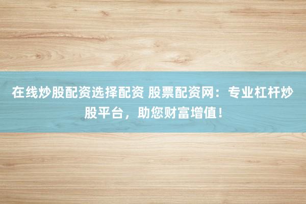 在线炒股配资选择配资 股票配资网：专业杠杆炒股平台，助您财富增值！