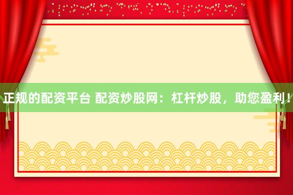 正规的配资平台 配资炒股网：杠杆炒股，助您盈利！