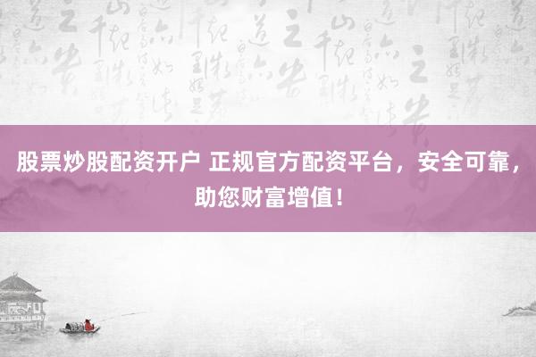 股票炒股配资开户 正规官方配资平台，安全可靠，助您财富增值！