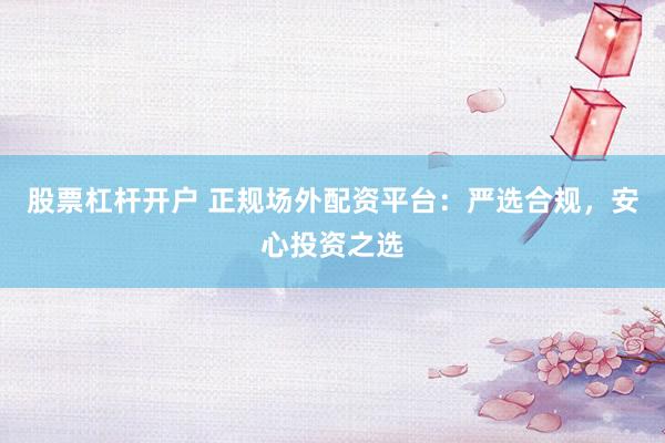 股票杠杆开户 正规场外配资平台：严选合规，安心投资之选