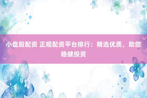 小盘股配资 正规配资平台排行：精选优质，助您稳健投资