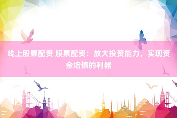 线上股票配资 股票配资：放大投资能力，实现资金增值的利器
