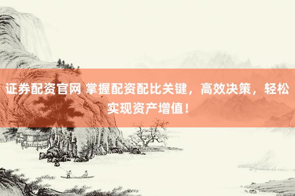 证券配资官网 掌握配资配比关键，高效决策，轻松实现资产增值！