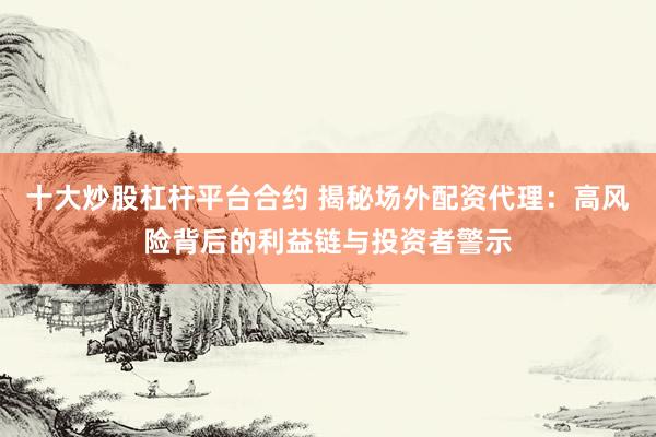 十大炒股杠杆平台合约 揭秘场外配资代理：高风险背后的利益链与投资者警示