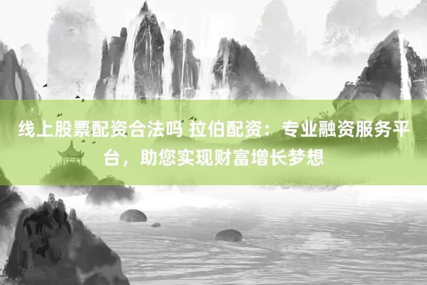 线上股票配资合法吗 拉伯配资：专业融资服务平台，助您实现财富增长梦想
