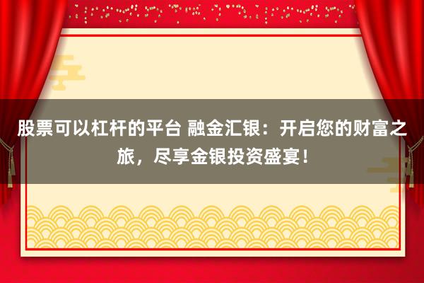 股票可以杠杆的平台 融金汇银：开启您的财富之旅，尽享金银投资盛宴！