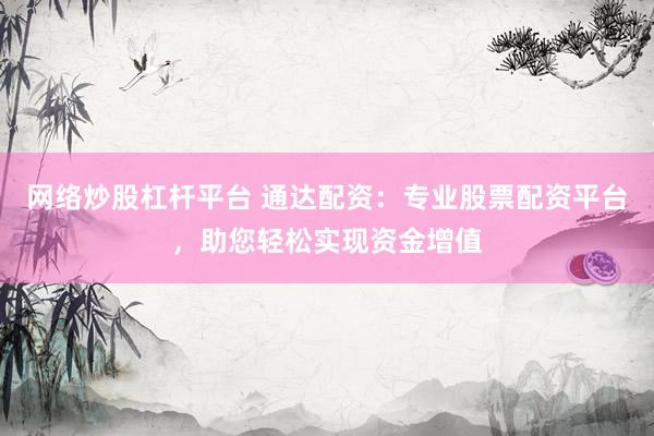 网络炒股杠杆平台 通达配资：专业股票配资平台，助您轻松实现资金增值