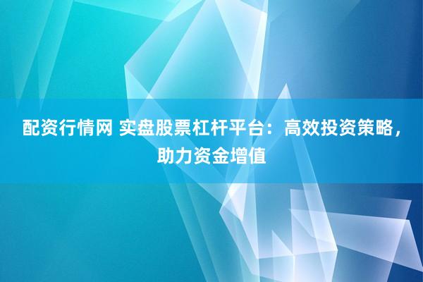 配资行情网 实盘股票杠杆平台：高效投资策略，助力资金增值