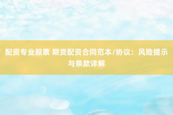配资专业股票 期货配资合同范本/协议：风险提示与条款详解