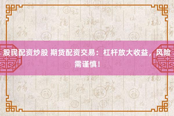 股民配资炒股 期货配资交易：杠杆放大收益，风险需谨慎！
