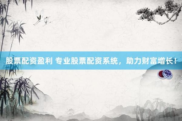 股票配资盈利 专业股票配资系统，助力财富增长！