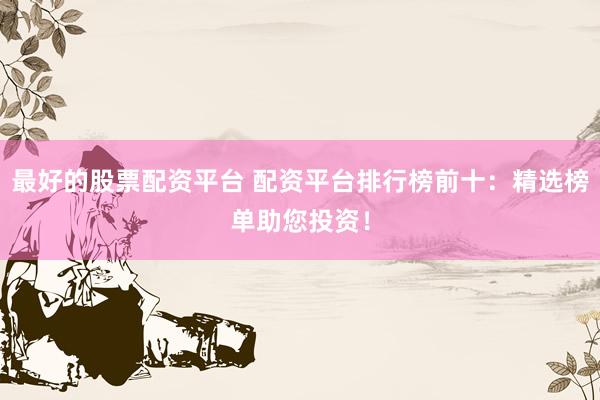 最好的股票配资平台 配资平台排行榜前十：精选榜单助您投资！