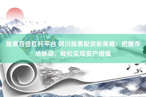 股票百倍杠杆平台 铜川股票配资新策略：把握市场脉动，轻松实现资产增值