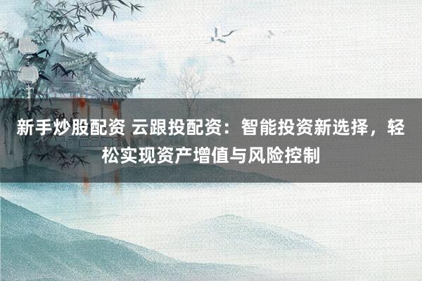 新手炒股配资 云跟投配资：智能投资新选择，轻松实现资产增值与风险控制