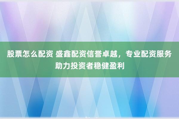 股票怎么配资 盛鑫配资信誉卓越，专业配资服务助力投资者稳健盈利