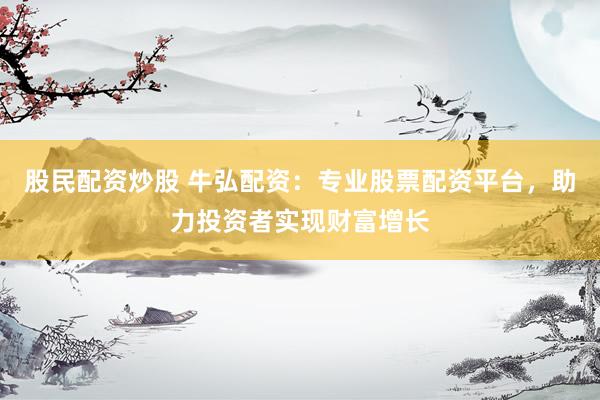 股民配资炒股 牛弘配资：专业股票配资平台，助力投资者实现财富增长