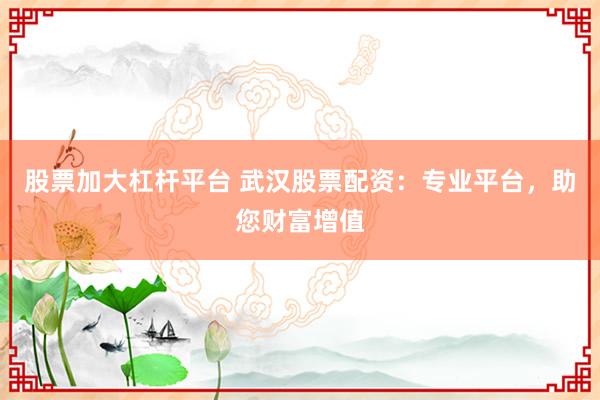 股票加大杠杆平台 武汉股票配资：专业平台，助您财富增值