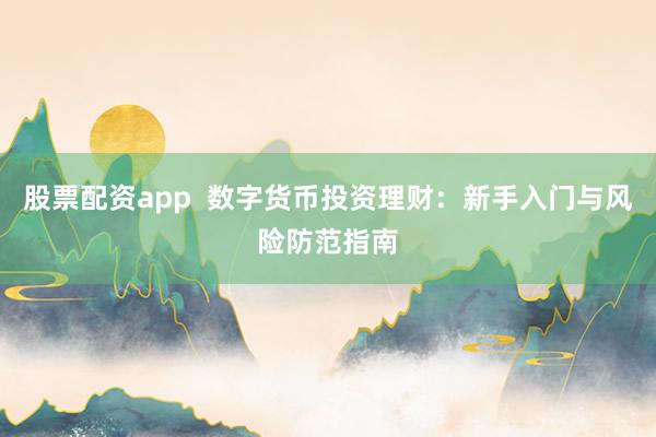 股票配资app  数字货币投资理财：新手入门与风险防范指南