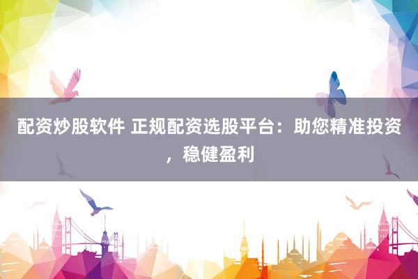 配资炒股软件 正规配资选股平台：助您精准投资，稳健盈利