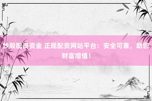 炒股配资资金 正规配资网站平台：安全可靠，助您财富增值！