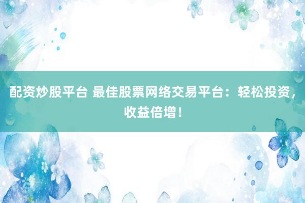 配资炒股平台 最佳股票网络交易平台：轻松投资，收益倍增！