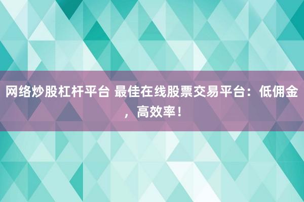网络炒股杠杆平台 最佳在线股票交易平台：低佣金，高效率！