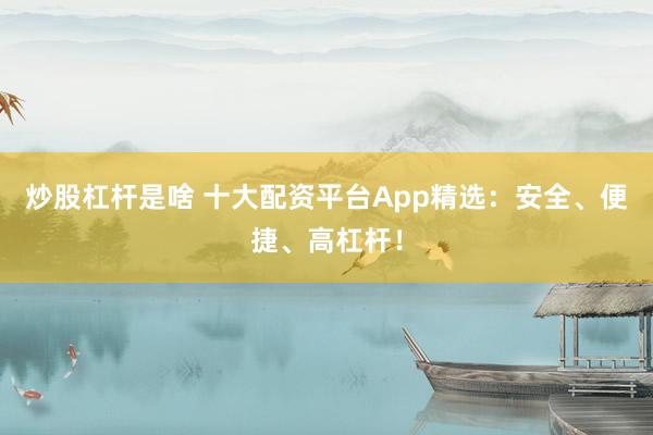 炒股杠杆是啥 十大配资平台App精选：安全、便捷、高杠杆！