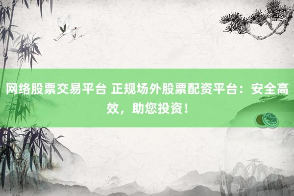 网络股票交易平台 正规场外股票配资平台：安全高效，助您投资！