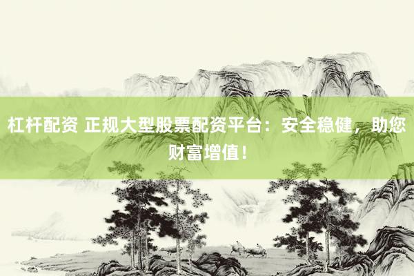杠杆配资 正规大型股票配资平台：安全稳健，助您财富增值！