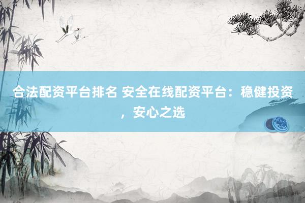 合法配资平台排名 安全在线配资平台：稳健投资，安心之选