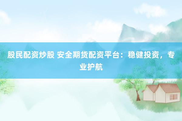 股民配资炒股 安全期货配资平台：稳健投资，专业护航