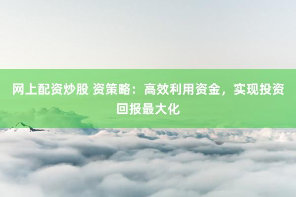 网上配资炒股 资策略：高效利用资金，实现投资回报最大化