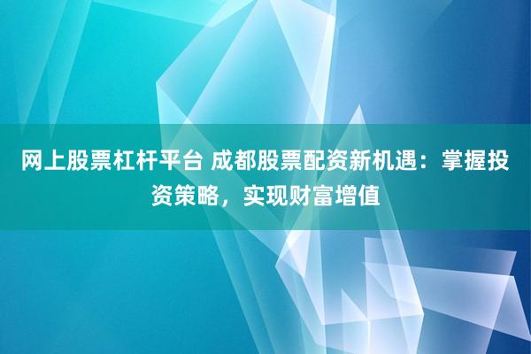 网上股票杠杆平台 成都股票配资新机遇：掌握投资策略，实现财富增值