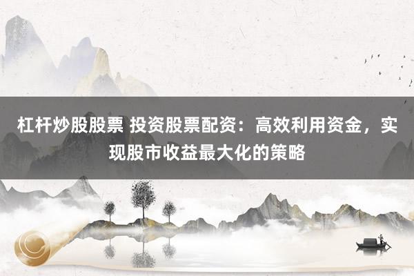 杠杆炒股股票 投资股票配资：高效利用资金，实现股市收益最大化的策略