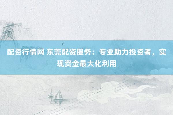 配资行情网 东莞配资服务：专业助力投资者，实现资金最大化利用