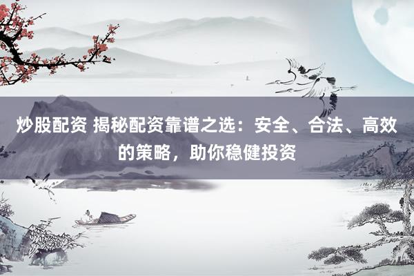 炒股配资 揭秘配资靠谱之选：安全、合法、高效的策略，助你稳健投资