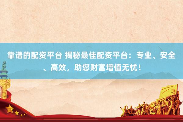 靠谱的配资平台 揭秘最佳配资平台：专业、安全、高效，助您财富增值无忧！